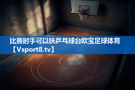比赛时手可以扶乒乓球台欧宝足球体育