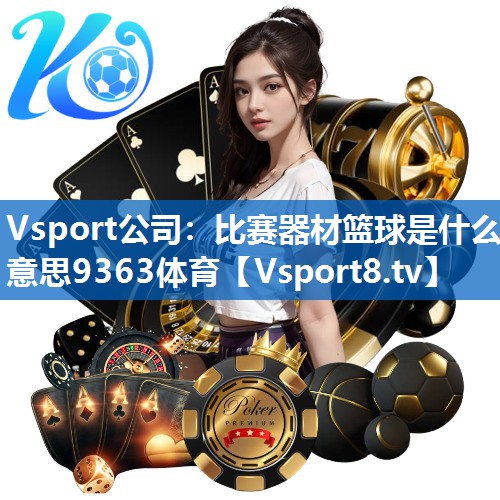 <strong>Vsport公司：比赛器材篮球是什么意思9363体育</strong>