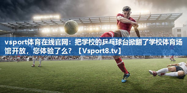 vsport体育在线官网：把学校的乒乓球台掀翻了学校体育场馆开放，您体验了么？