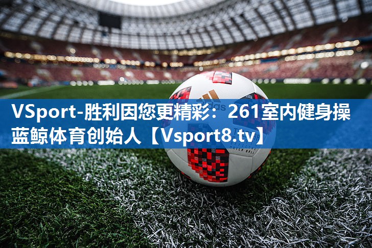 VSport-胜利因您更精彩：261室内健身操蓝鲸体育创始人