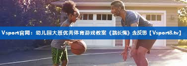 Vsport官网：幼儿园大班优秀体育游戏教案《跳长绳》含反思