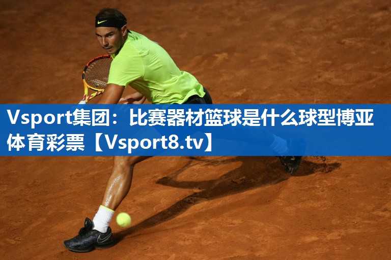 <strong>Vsport集团：比赛器材篮球是什么球型博亚体育彩票</strong>