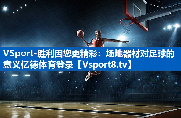 VSport-胜利因您更精彩：场地器材对足球的意义亿德体育登录