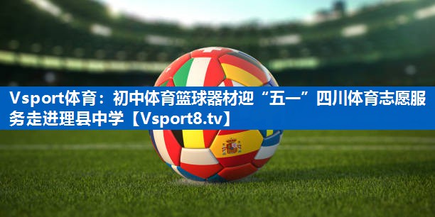 Vsport体育：初中体育篮球器材迎“五一”四川体育志愿服务走进理县中学