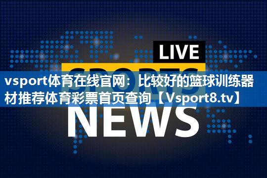 vsport体育在线官网：比较好的篮球训练器材推荐体育彩票首页查询