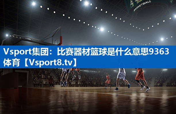 Vsport集团：比赛器材篮球是什么意思9363体育