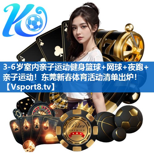 3-6岁室内亲子运动健身篮球+网球+夜跑+亲子运动！东莞新春体育活动清单出炉！