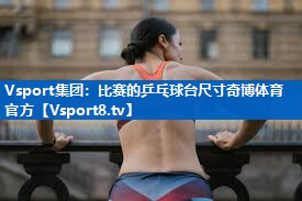 Vsport集团：比赛的乒乓球台尺寸奇博体育官方