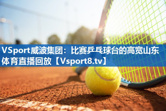 VSport威波集团：比赛乒乓球台的高宽山东体育直播回放