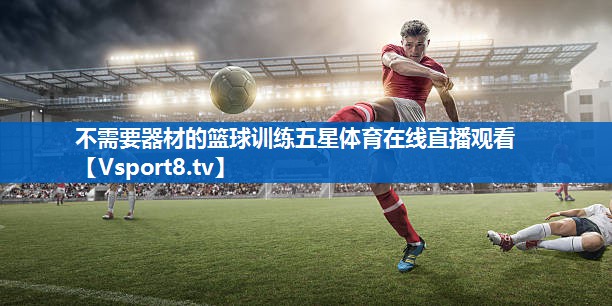 <strong>不需要器材的篮球训练五星体育在线直播观看</strong>