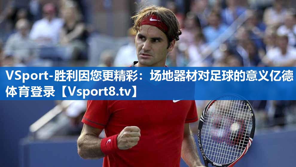 <strong>VSport-胜利因您更精彩：场地器材对足球的意义亿德体育登录</strong>