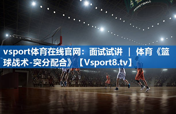 vsport体育在线官网：面试试讲 ｜ 体育《篮球战术-突分配合》