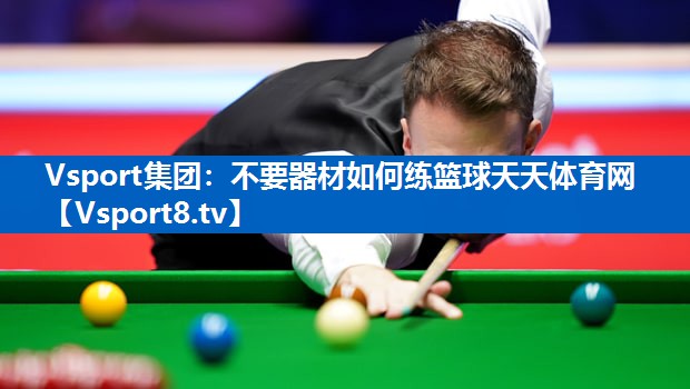 <strong>Vsport集团：不要器材如何练篮球天天体育网</strong>