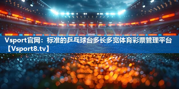 Vsport官网：标准的乒乓球台多长多宽体育彩票管理平台