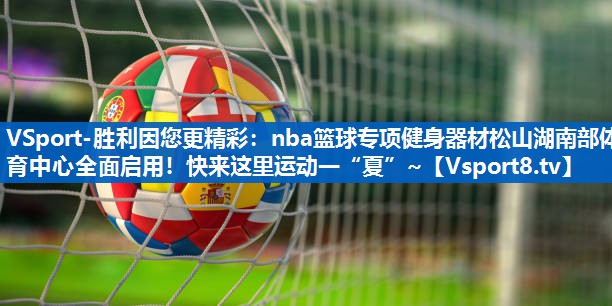 VSport-胜利因您更精彩：nba篮球专项健身器材松山湖南部体育中心全面启用！快来这里运动一“夏”~