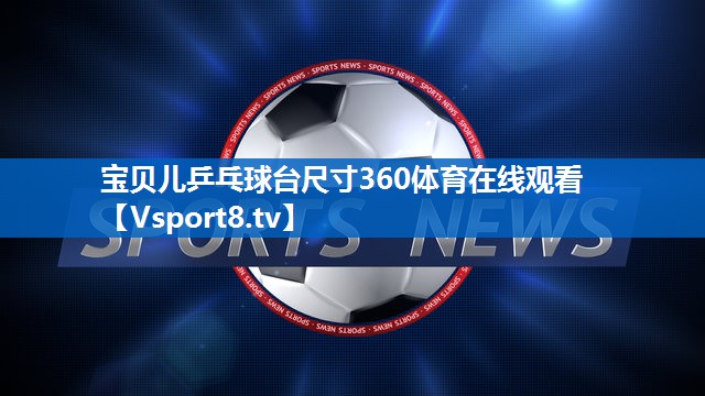 <strong>宝贝儿乒乓球台尺寸360体育在线观看</strong>