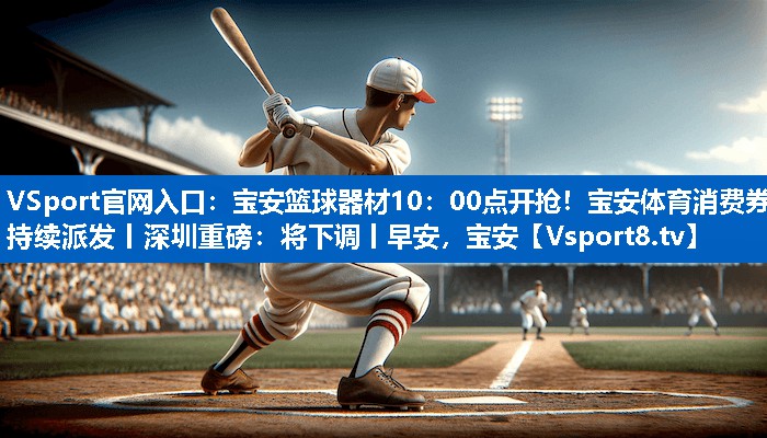 <strong>VSport官网入口：宝安篮球器材10：00点开抢！宝安体育消费券持续派发丨深圳重磅：将下调丨早安，宝安</strong>