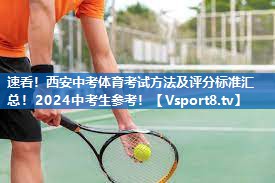 速看！西安中考体育考试方法及评分标准汇总！2024中考生参考！