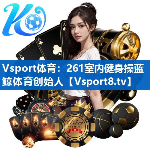 Vsport体育：261室内健身操蓝鲸体育创始人