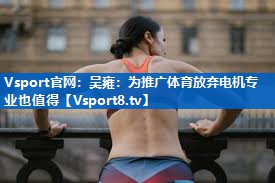 Vsport官网：吴雍：为推广体育放弃电机专业也值得