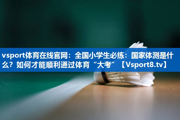 vsport体育在线官网：全国小学生必练：国家体测是什么？如何才能顺利通过体育“大考”