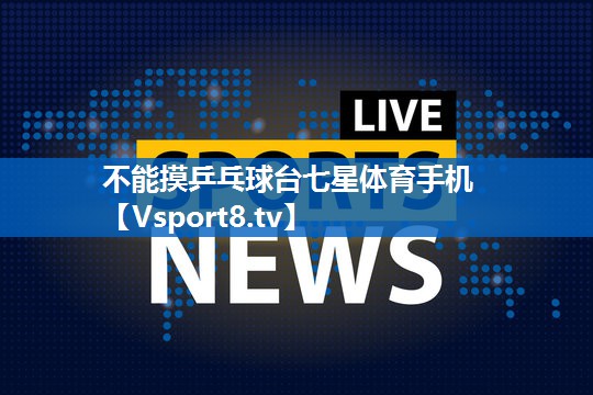 不能摸乒乓球台七星体育手机