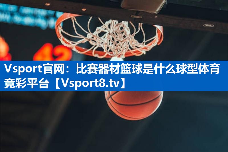 <strong>Vsport官网：比赛器材篮球是什么球型体育竞彩平台</strong>