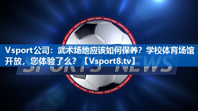 Vsport公司：武术场地应该如何保养？学校体育场馆开放，您体验了么？