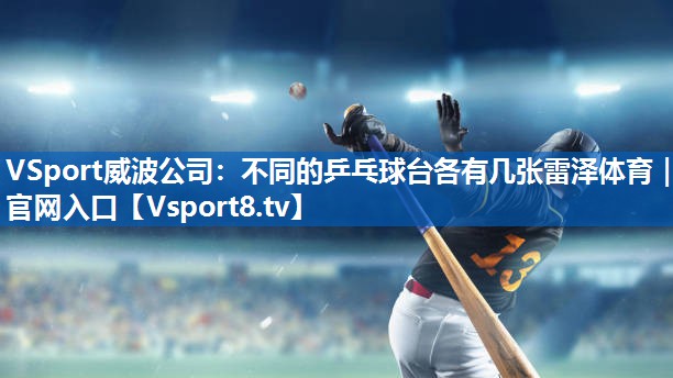 VSport威波公司：不同的乒乓球台各有几张雷泽体育｜官网入口