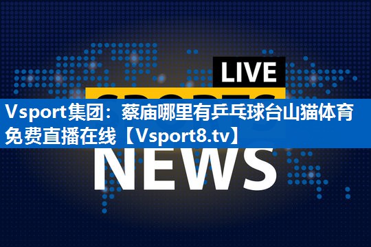 <strong>Vsport集团：蔡庙哪里有乒乓球台山猫体育免费直播在线</strong>