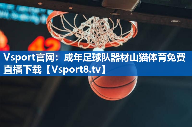 <strong>Vsport官网：成年足球队器材山猫体育免费直播下载</strong>