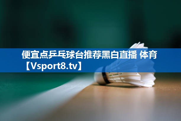 <strong>便宜点乒乓球台推荐黑白直播 体育</strong>