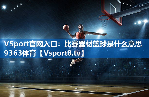 VSport官网入口：比赛器材篮球是什么意思9363体育