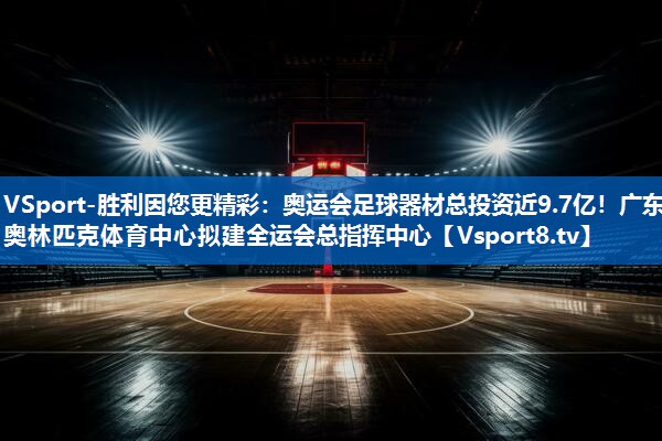 VSport-胜利因您更精彩：奥运会足球器材总投资近9.7亿！广东奥林匹克体育中心拟建全运会总指挥中心