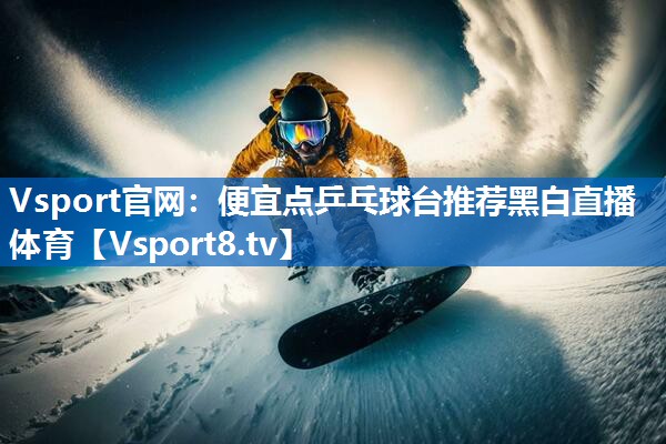 Vsport官网：便宜点乒乓球台推荐黑白直播 体育