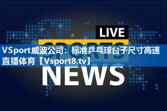<strong>VSport威波公司：标准乒乓球台子尺寸高速直播体育</strong>