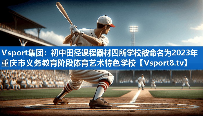 Vsport集团：初中田径课程器材四所学校被命名为2023年重庆市义务教育阶段体育艺术特色学校