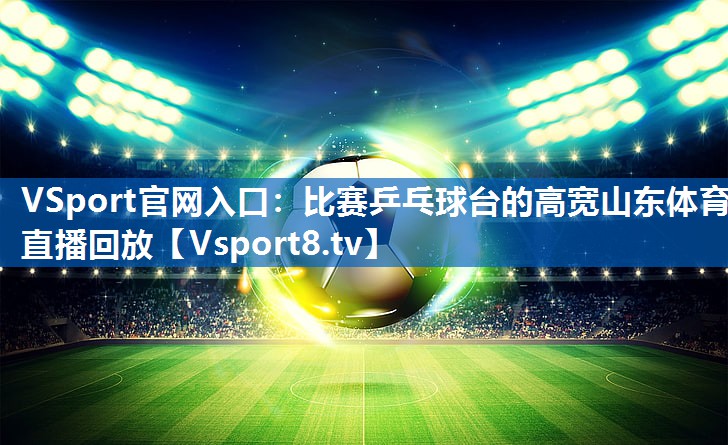 VSport官网入口：比赛乒乓球台的高宽山东体育直播回放