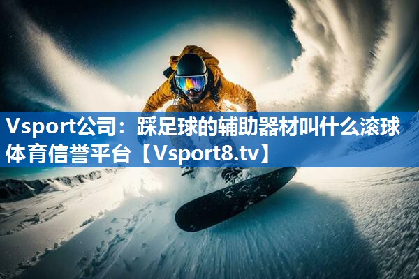 Vsport公司：踩足球的辅助器材叫什么滚球体育信誉平台