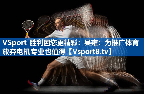 <strong>VSport-胜利因您更精彩：吴雍：为推广体育放弃电机专业也值得</strong>
