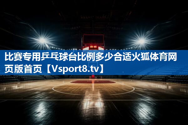 比赛专用乒乓球台比例多少合适火狐体育网页版首页