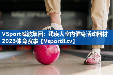 VSport威波集团：残疾人室内健身活动器材2023体育赛事