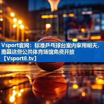 Vsport官网：标准乒乓球台室内家用明天，南昌这些公共体育场馆免费开放