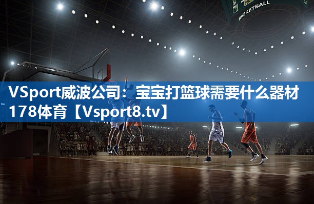 VSport威波公司：宝宝打篮球需要什么器材178体育