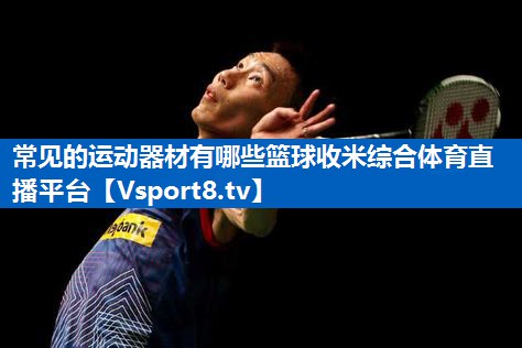 常见的运动器材有哪些篮球收米综合体育直播平台