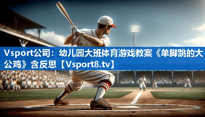 <strong>Vsport公司：幼儿园大班体育游戏教案《单脚跳的大公鸡》含反思</strong>