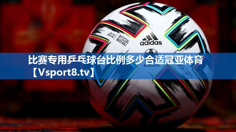 比赛专用乒乓球台比例多少合适冠亚体育