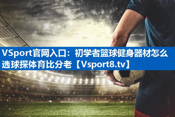 <strong>VSport官网入口：初学者篮球健身器材怎么选球探体育比分老</strong>