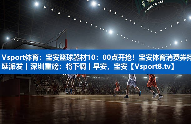 <strong>Vsport体育：宝安篮球器材10：00点开抢！宝安体育消费券持续派发丨深圳重磅：将下调丨早安，宝安</strong>