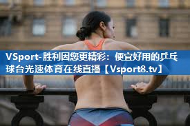 <strong>VSport-胜利因您更精彩：便宜好用的乒乓球台光速体育在线直播</strong>